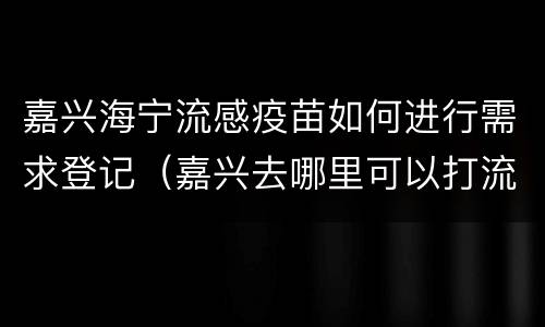 嘉兴海宁流感疫苗如何进行需求登记（嘉兴去哪里可以打流感疫苗）