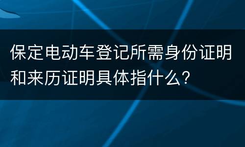 保定电动车登记所需身份证明和来历证明具体指什么?