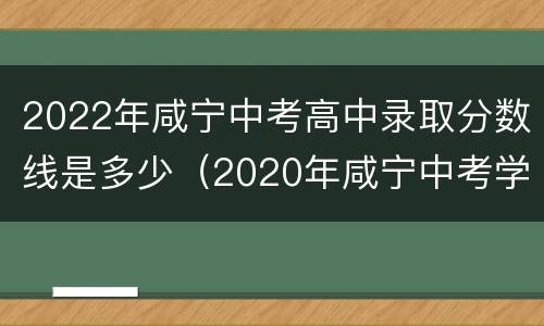 2022年咸宁中考高中录取分数线是多少（2020年咸宁中考学校录取分）