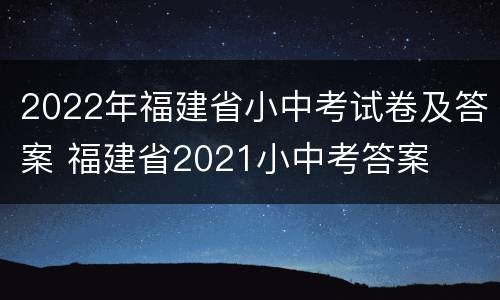 2022年福建省小中考试卷及答案 福建省2021小中考答案