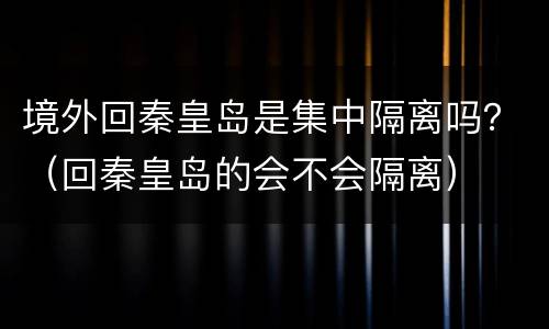 境外回秦皇岛是集中隔离吗？（回秦皇岛的会不会隔离）