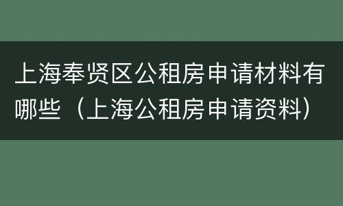 上海奉贤区公租房申请材料有哪些（上海公租房申请资料）