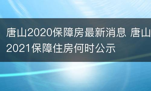 唐山2020保障房最新消息 唐山2021保障住房何时公示
