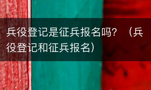 兵役登记是征兵报名吗？（兵役登记和征兵报名）