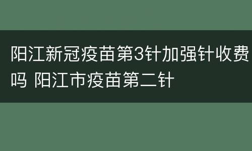 阳江新冠疫苗第3针加强针收费吗 阳江市疫苗第二针