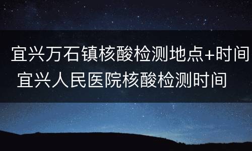 宜兴万石镇核酸检测地点+时间 宜兴人民医院核酸检测时间