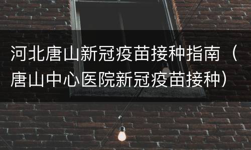 河北唐山新冠疫苗接种指南（唐山中心医院新冠疫苗接种）