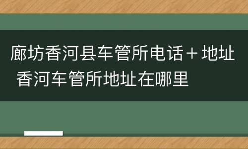 廊坊香河县车管所电话＋地址 香河车管所地址在哪里