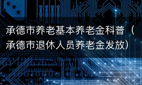 承德市养老基本养老金科普（承德市退休人员养老金发放）