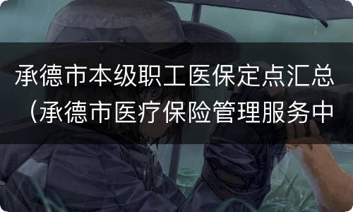 承德市本级职工医保定点汇总（承德市医疗保险管理服务中心）