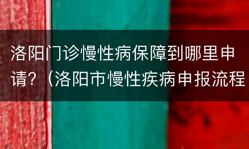 洛阳门诊慢性病保障到哪里申请?（洛阳市慢性疾病申报流程）