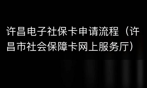 许昌电子社保卡申请流程（许昌市社会保障卡网上服务厅）