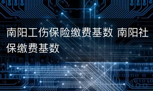 南阳工伤保险缴费基数 南阳社保缴费基数