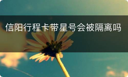 信阳行程卡带星号会被隔离吗