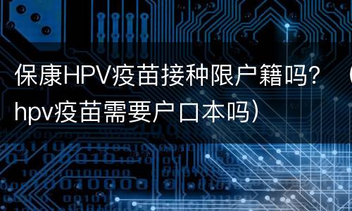 保康HPV疫苗接种限户籍吗？（hpv疫苗需要户口本吗）