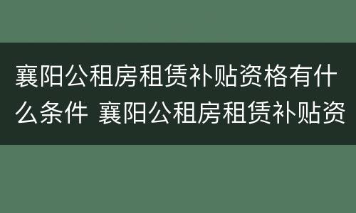 襄阳公租房租赁补贴资格有什么条件 襄阳公租房租赁补贴资格有什么条件限制