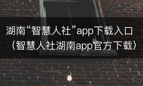 湖南“智慧人社”app下载入口（智慧人社湖南app官方下载）