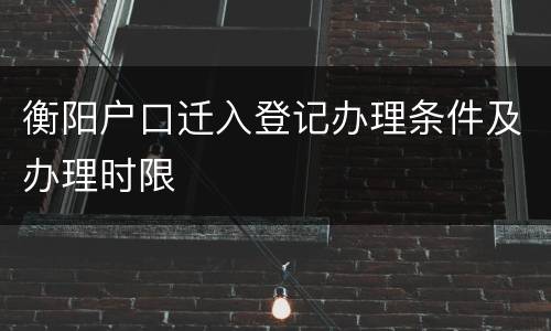 衡阳户口迁入登记办理条件及办理时限