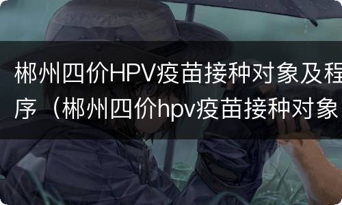 郴州四价HPV疫苗接种对象及程序（郴州四价hpv疫苗接种对象及程序查询）