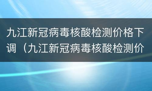 九江新冠病毒核酸检测价格下调（九江新冠病毒核酸检测价格下调通知）