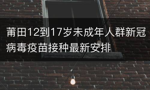 莆田12到17岁未成年人群新冠病毒疫苗接种最新安排