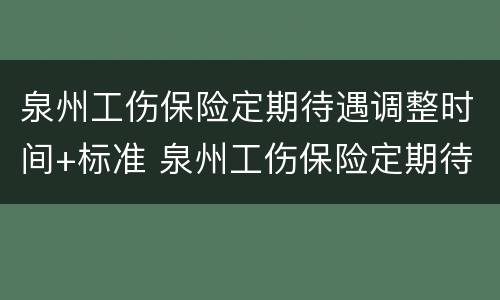 泉州工伤保险定期待遇调整时间+标准 泉州工伤保险定期待遇调整时间 标准表