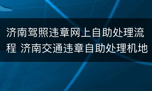 济南驾照违章网上自助处理流程 济南交通违章自助处理机地点