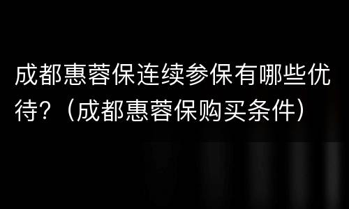 成都惠蓉保连续参保有哪些优待?（成都惠蓉保购买条件）