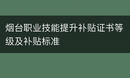 烟台职业技能提升补贴证书等级及补贴标准