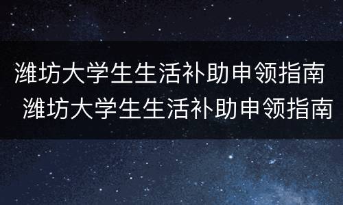 潍坊大学生生活补助申领指南 潍坊大学生生活补助申领指南最新