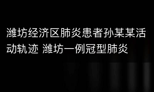 潍坊经济区肺炎患者孙某某活动轨迹 潍坊一例冠型肺炎