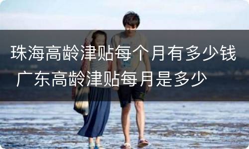 珠海高龄津贴每个月有多少钱 广东高龄津贴每月是多少