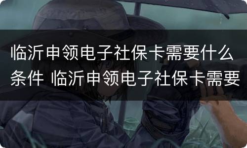临沂申领电子社保卡需要什么条件 临沂申领电子社保卡需要什么条件才能申领