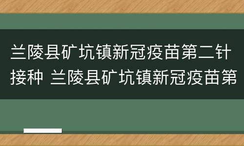 兰陵县矿坑镇新冠疫苗第二针接种 兰陵县矿坑镇新冠疫苗第二针接种时间
