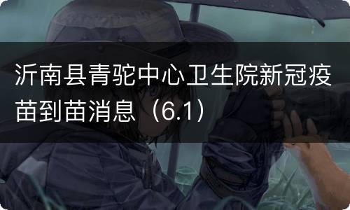 沂南县青驼中心卫生院新冠疫苗到苗消息（6.1）