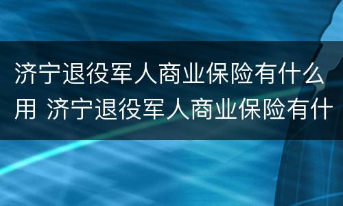 济宁退役军人商业保险有什么用 济宁退役军人商业保险有什么用