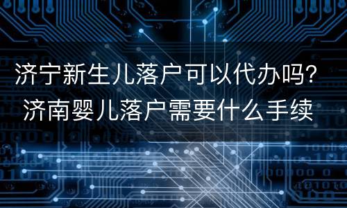 济宁新生儿落户可以代办吗？ 济南婴儿落户需要什么手续