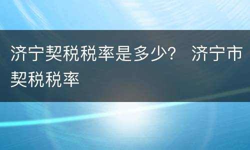 济宁契税税率是多少？ 济宁市契税税率