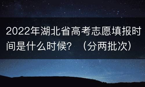 2022年湖北省高考志愿填报时间是什么时候？（分两批次）