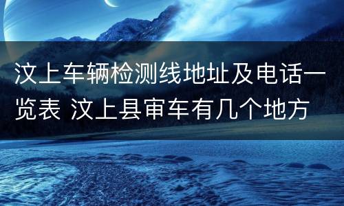 汶上车辆检测线地址及电话一览表 汶上县审车有几个地方