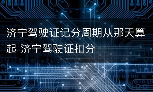 济宁驾驶证记分周期从那天算起 济宁驾驶证扣分