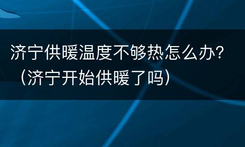 济宁供暖温度不够热怎么办？（济宁开始供暖了吗）