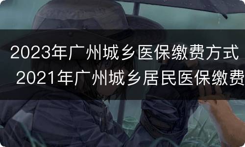 2023年广州城乡医保缴费方式 2021年广州城乡居民医保缴费标准