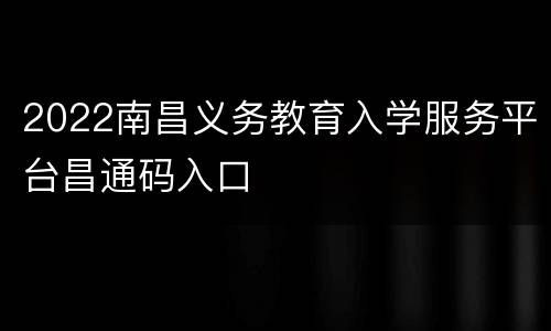2022南昌义务教育入学服务平台昌通码入口