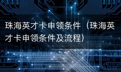 珠海英才卡申领条件（珠海英才卡申领条件及流程）