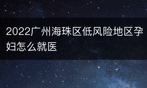 2022广州海珠区低风险地区孕妇怎么就医