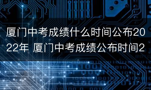 厦门中考成绩什么时间公布2022年 厦门中考成绩公布时间2020