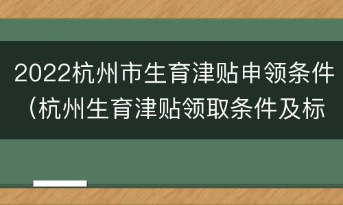 2022杭州市生育津贴申领条件（杭州生育津贴领取条件及标准2021）