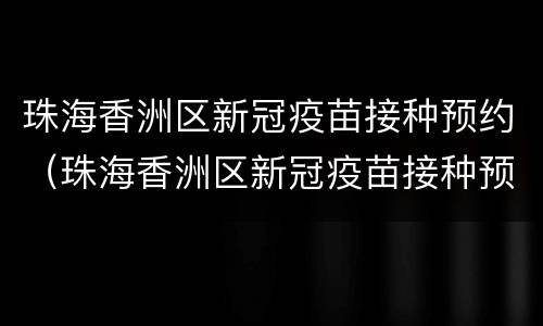 珠海香洲区新冠疫苗接种预约（珠海香洲区新冠疫苗接种预约平台）