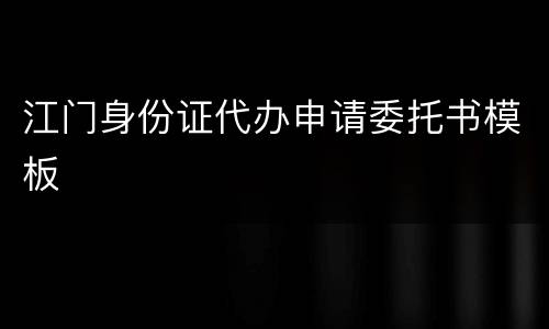 江门身份证代办申请委托书模板